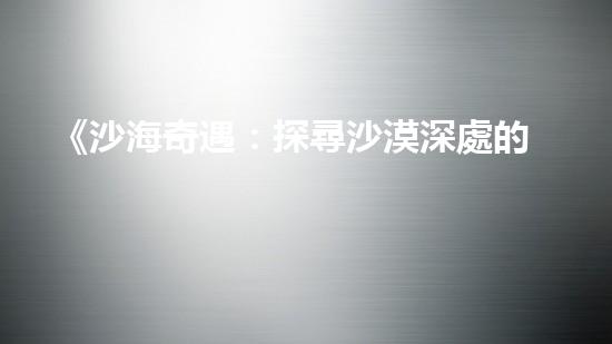《沙海奇遇：探尋沙漠深處的寶藏與謎團！》